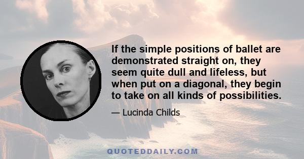 If the simple positions of ballet are demonstrated straight on, they seem quite dull and lifeless, but when put on a diagonal, they begin to take on all kinds of possibilities.