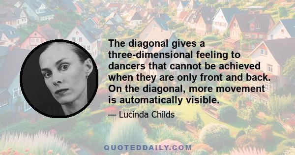 The diagonal gives a three-dimensional feeling to dancers that cannot be achieved when they are only front and back. On the diagonal, more movement is automatically visible.