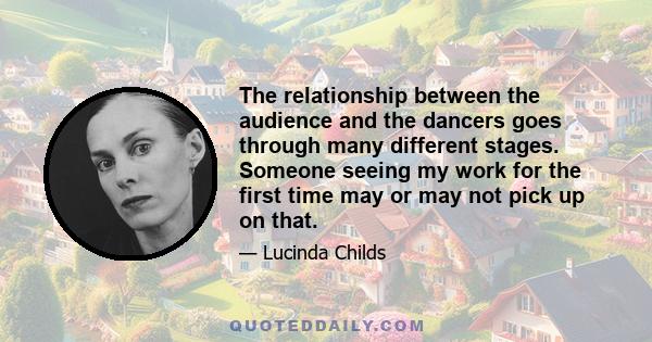 The relationship between the audience and the dancers goes through many different stages. Someone seeing my work for the first time may or may not pick up on that.