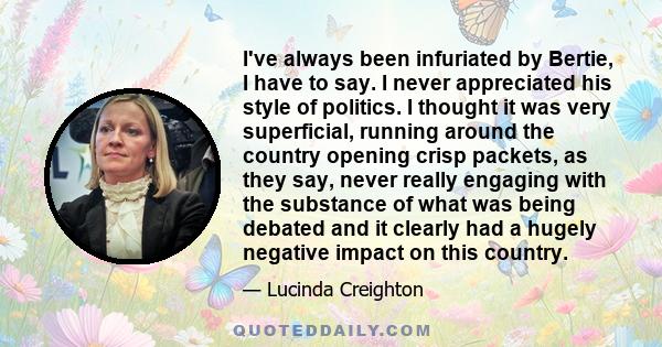 I've always been infuriated by Bertie, I have to say. I never appreciated his style of politics. I thought it was very superficial, running around the country opening crisp packets, as they say, never really engaging