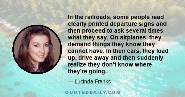 In the railroads, some people read clearly printed departure signs and then proceed to ask several times what they say. On airplanes, they demand things they know they cannot have. In their cars, they load up, drive