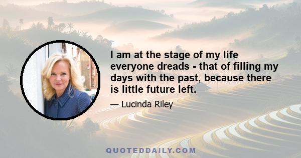 I am at the stage of my life everyone dreads - that of filling my days with the past, because there is little future left.