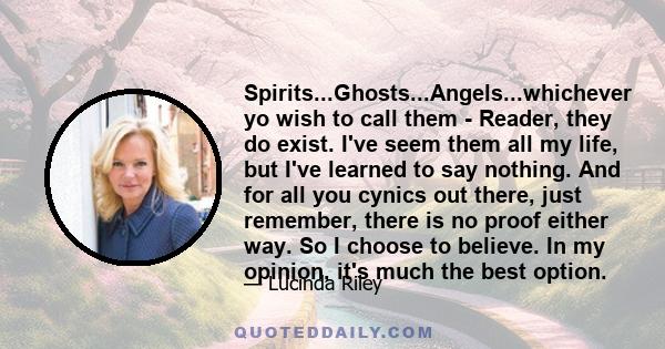 Spirits...Ghosts...Angels...whichever yo wish to call them - Reader, they do exist. I've seem them all my life, but I've learned to say nothing. And for all you cynics out there, just remember, there is no proof either