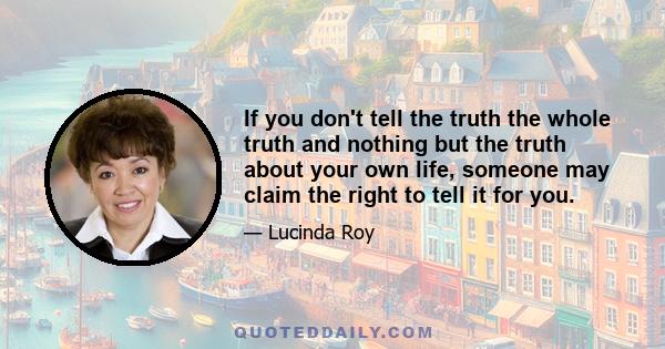 If you don't tell the truth the whole truth and nothing but the truth about your own life, someone may claim the right to tell it for you.