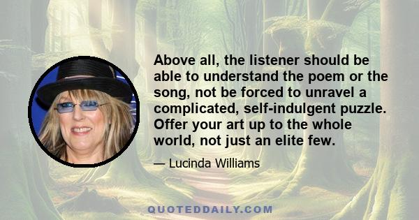 Above all, the listener should be able to understand the poem or the song, not be forced to unravel a complicated, self-indulgent puzzle. Offer your art up to the whole world, not just an elite few.