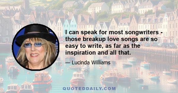 I can speak for most songwriters - those breakup love songs are so easy to write, as far as the inspiration and all that.