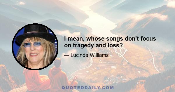 I mean, whose songs don't focus on tragedy and loss?