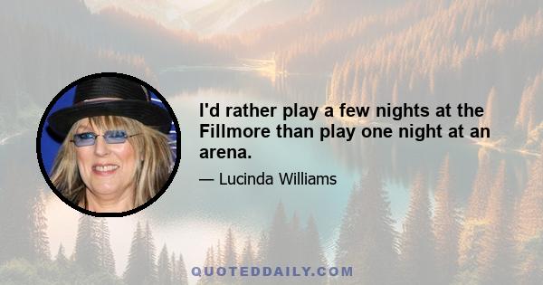 I'd rather play a few nights at the Fillmore than play one night at an arena.