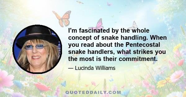 I'm fascinated by the whole concept of snake handling. When you read about the Pentecostal snake handlers, what strikes you the most is their commitment.