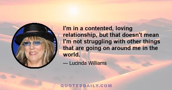 I'm in a contented, loving relationship, but that doesn't mean I'm not struggling with other things that are going on around me in the world.