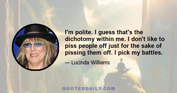 I'm polite. I guess that's the dichotomy within me. I don't like to piss people off just for the sake of pissing them off. I pick my battles.