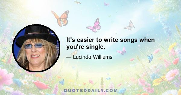 It's easier to write songs when you're single.