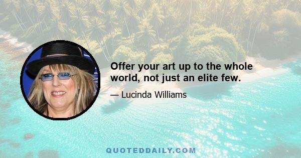 Offer your art up to the whole world, not just an elite few.