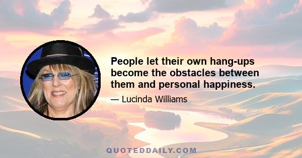 People let their own hang-ups become the obstacles between them and personal happiness.