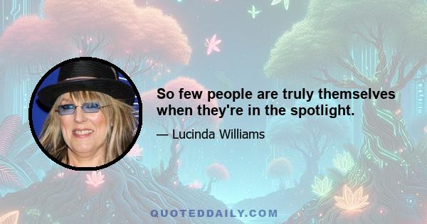 So few people are truly themselves when they're in the spotlight.