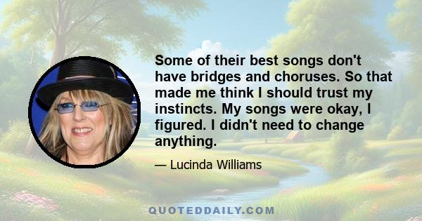 Some of their best songs don't have bridges and choruses. So that made me think I should trust my instincts. My songs were okay, I figured. I didn't need to change anything.