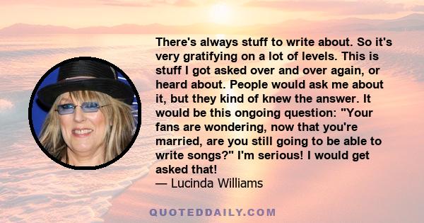 There's always stuff to write about. So it's very gratifying on a lot of levels. This is stuff I got asked over and over again, or heard about. People would ask me about it, but they kind of knew the answer. It would be 