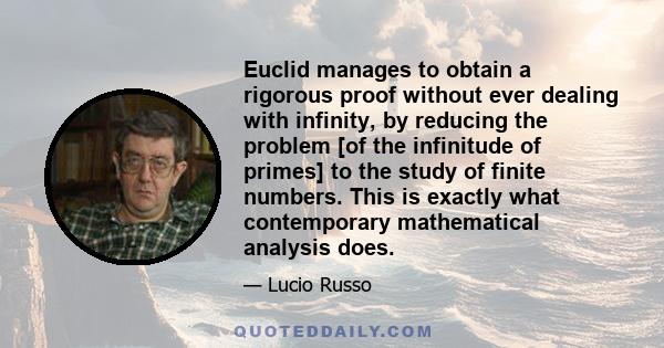 Euclid manages to obtain a rigorous proof without ever dealing with infinity, by reducing the problem [of the infinitude of primes] to the study of finite numbers. This is exactly what contemporary mathematical analysis 