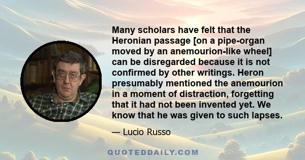 Many scholars have felt that the Heronian passage [on a pipe-organ moved by an anemourion-like wheel] can be disregarded because it is not confirmed by other writings. Heron presumably mentioned the anemourion in a