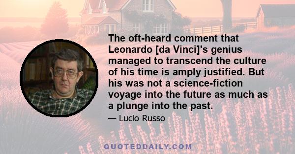 The oft-heard comment that Leonardo [da Vinci]'s genius managed to transcend the culture of his time is amply justified. But his was not a science-fiction voyage into the future as much as a plunge into the past.