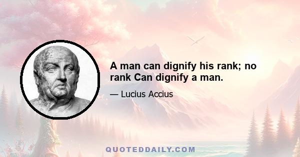 A man can dignify his rank; no rank Can dignify a man.