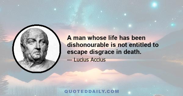 A man whose life has been dishonourable is not entitled to escape disgrace in death.