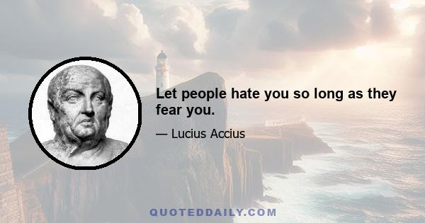 Let people hate you so long as they fear you.