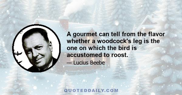 A gourmet can tell from the flavor whether a woodcock's leg is the one on which the bird is accustomed to roost.