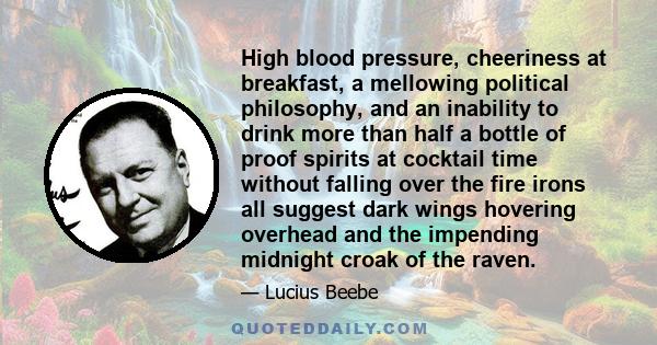 High blood pressure, cheeriness at breakfast, a mellowing political philosophy, and an inability to drink more than half a bottle of proof spirits at cocktail time without falling over the fire irons all suggest dark