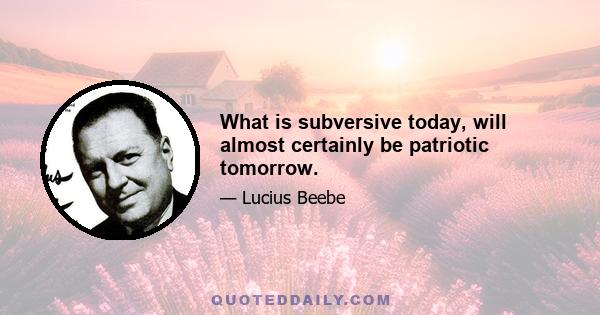 What is subversive today, will almost certainly be patriotic tomorrow.