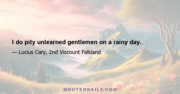 I do pity unlearned gentlemen on a rainy day.