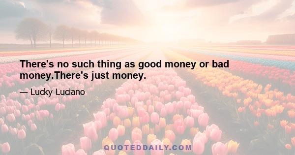 There's no such thing as good money or bad money.There's just money.