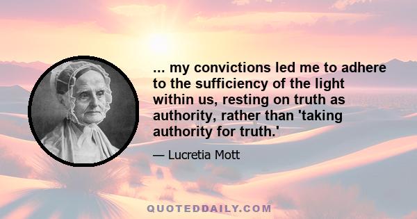 ... my convictions led me to adhere to the sufficiency of the light within us, resting on truth as authority, rather than 'taking authority for truth.'