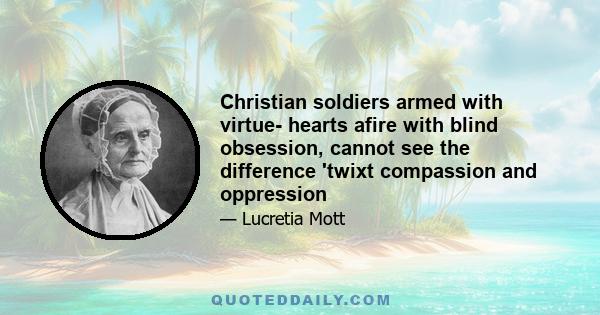 Christian soldiers armed with virtue- hearts afire with blind obsession, cannot see the difference 'twixt compassion and oppression