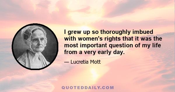 I grew up so thoroughly imbued with women's rights that it was the most important question of my life from a very early day.