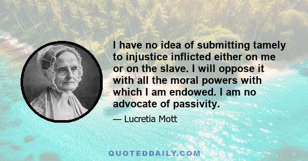 I have no idea of submitting tamely to injustice inflicted either on me or on the slave. I will oppose it with all the moral powers with which I am endowed. I am no advocate of passivity.