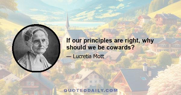 If our principles are right, why should we be cowards?