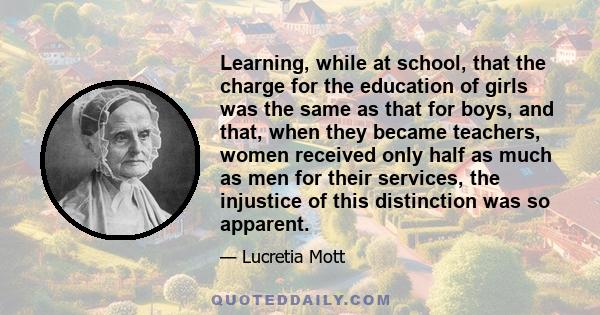 Learning, while at school, that the charge for the education of girls was the same as that for boys, and that, when they became teachers, women received only half as much as men for their services, the injustice of this 