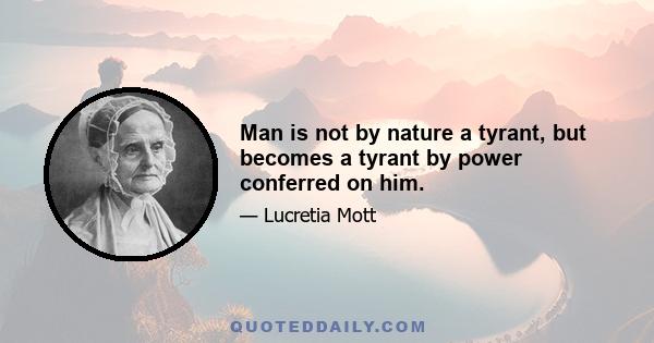 Man is not by nature a tyrant, but becomes a tyrant by power conferred on him.