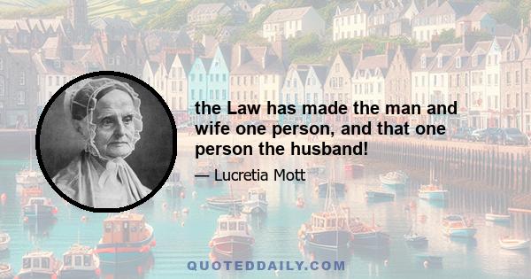 the Law has made the man and wife one person, and that one person the husband!