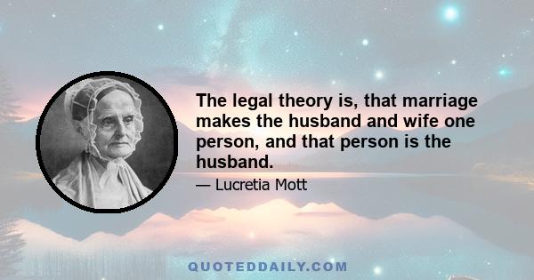 The legal theory is, that marriage makes the husband and wife one person, and that person is the husband.