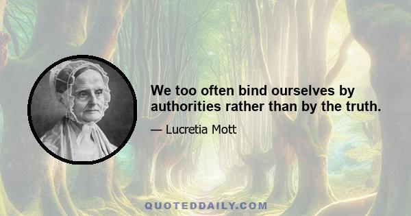 We too often bind ourselves by authorities rather than by the truth.