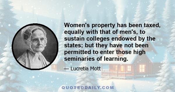 Women's property has been taxed, equally with that of men's, to sustain colleges endowed by the states; but they have not been permitted to enter those high seminaries of learning.