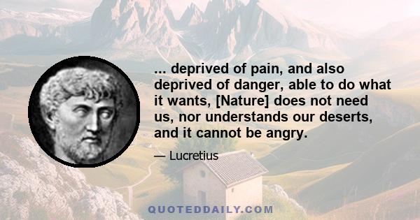 ... deprived of pain, and also deprived of danger, able to do what it wants, [Nature] does not need us, nor understands our deserts, and it cannot be angry.