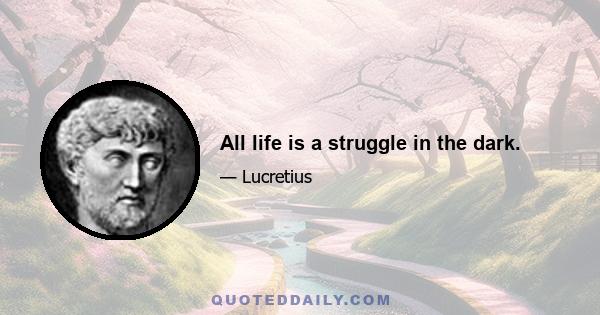 All life is a struggle in the dark.