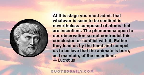 At this stage you must admit that whatever is seen to be sentient is nevertheless composed of atoms that are insentient. The phenomena open to our observation so not contradict this conclusion or conflict with it.