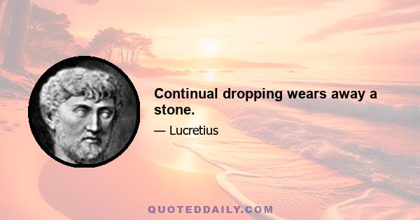 Continual dropping wears away a stone.