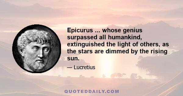 Epicurus ... whose genius surpassed all humankind, extinguished the light of others, as the stars are dimmed by the rising sun.