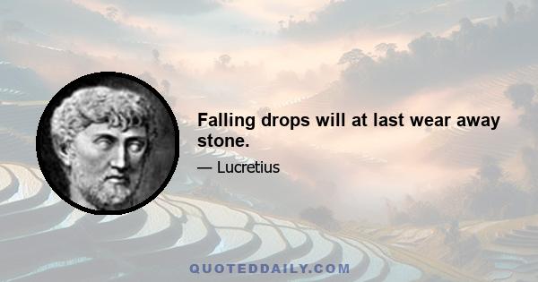 Falling drops will at last wear away stone.