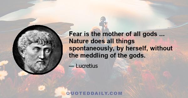 Fear is the mother of all gods ... Nature does all things spontaneously, by herself, without the meddling of the gods.